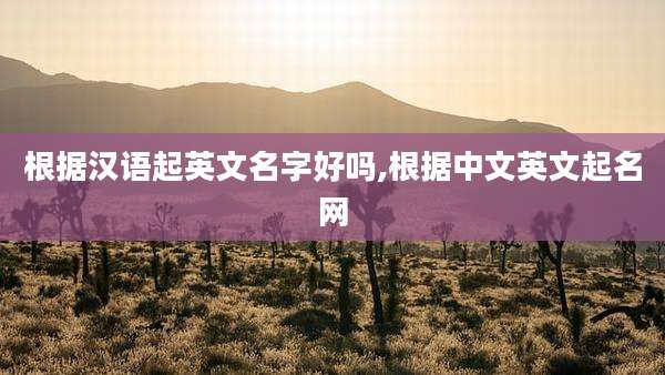 根据汉语起英文名字好吗,根据中文英文起名网