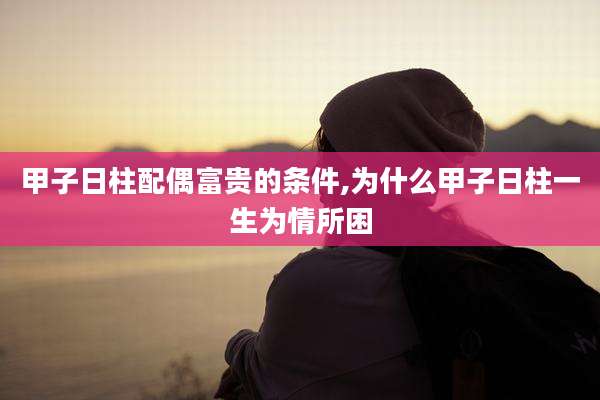 甲子日柱配偶富贵的条件,为什么甲子日柱一生为情所困