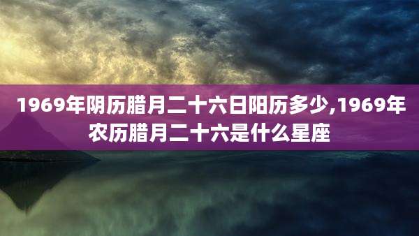 1969年阴历腊月二十六日阳历多少,1969年农历腊月二十六是什么星座