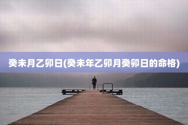 癸未月乙卯日(癸未年乙卯月癸卯日的命格)