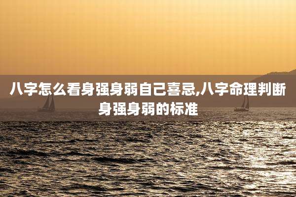 八字怎么看身强身弱自己喜忌,八字命理判断身强身弱的标准