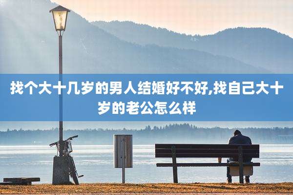 找个大十几岁的男人结婚好不好,找自己大十岁的老公怎么样