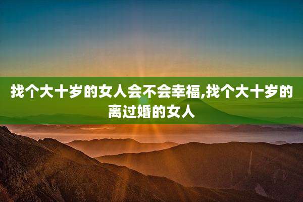 找个大十岁的女人会不会幸福,找个大十岁的离过婚的女人