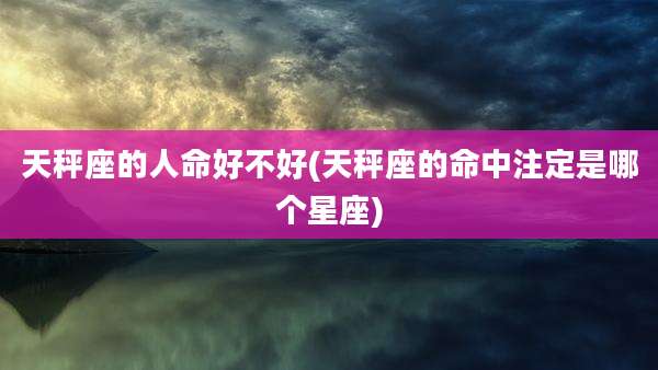 天秤座的人命好不好(天秤座的命中注定是哪个星座)
