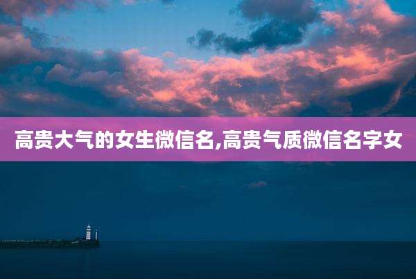 高贵大气的女生微信名,高贵气质微信名字女