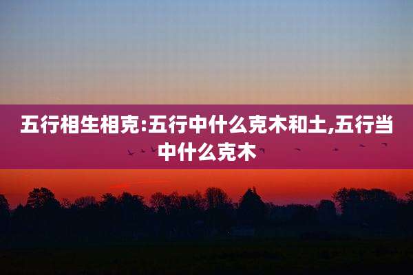 五行相生相克:五行中什么克木和土,五行当中什么克木