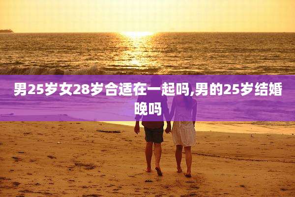 男25岁女28岁合适在一起吗,男的25岁结婚晚吗