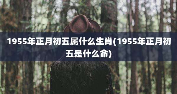 1955年正月初五属什么生肖(1955年正月初五是什么命)