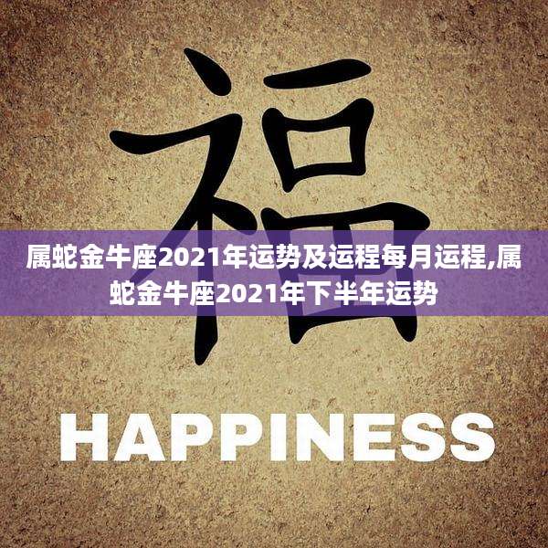 属蛇金牛座2021年运势及运程每月运程,属蛇金牛座2021年下半年运势
