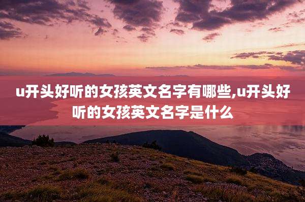 u开头好听的女孩英文名字有哪些,u开头好听的女孩英文名字是什么