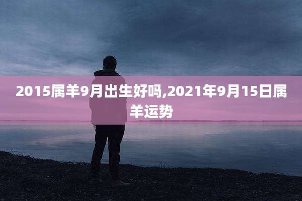 2015属羊9月出生好吗,2021年9月15日属羊运势