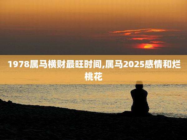 1978属马横财最旺时间,属马2025感情和烂桃花