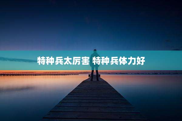 特种兵太厉害 特种兵体力好
