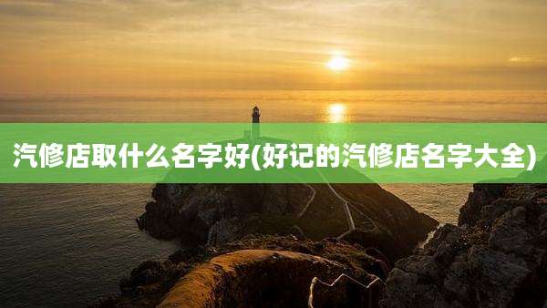 汽修店取什么名字好(好记的汽修店名字大全)