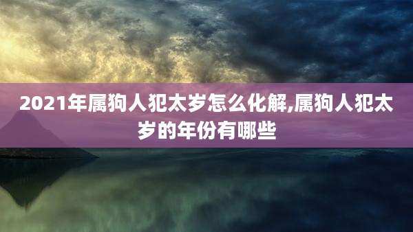 2021年属狗人犯太岁怎么化解,属狗人犯太岁的年份有哪些