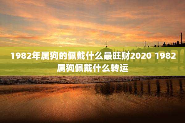1982年属狗的佩戴什么最旺财2020 1982属狗佩戴什么转运