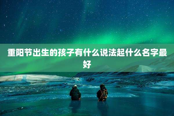 重阳节出生的孩子有什么说法起什么名字最好