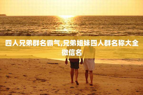 四人兄弟群名霸气,兄弟姐妹四人群名称大全微信名