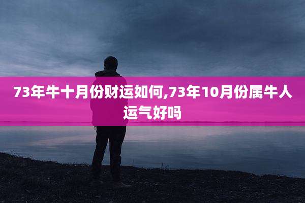 73年牛十月份财运如何,73年10月份属牛人运气好吗