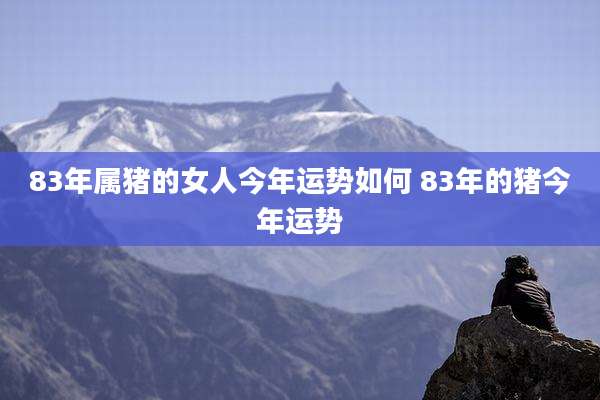 83年属猪的女人今年运势如何 83年的猪今年运势