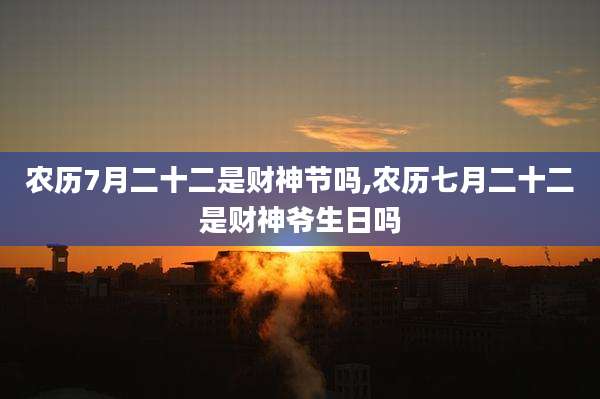 农历7月二十二是财神节吗,农历七月二十二是财神爷生日吗