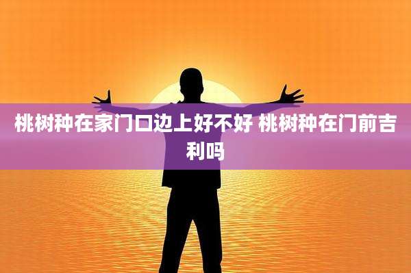 桃树种在家门口边上好不好 桃树种在门前吉利吗