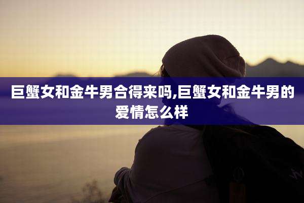 巨蟹女和金牛男合得来吗,巨蟹女和金牛男的爱情怎么样