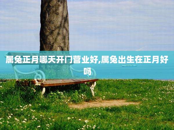 属兔正月哪天开门营业好,属兔出生在正月好吗