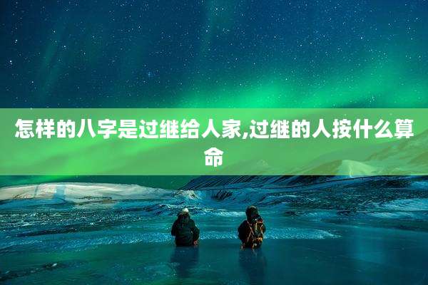 怎样的八字是过继给人家,过继的人按什么算命