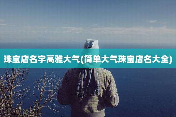 珠宝店名字高雅大气(简单大气珠宝店名大全)