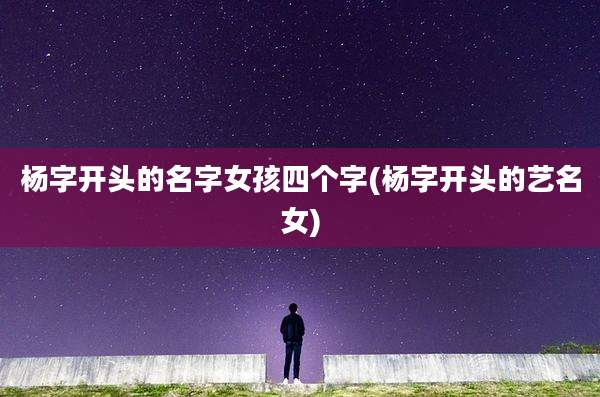 杨字开头的名字女孩四个字(杨字开头的艺名女)