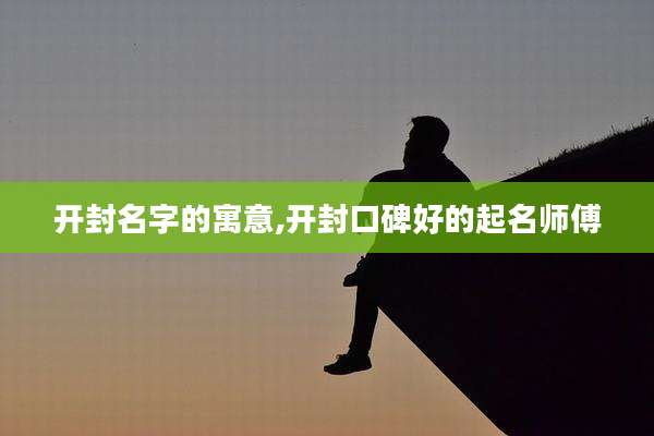 开封名字的寓意,开封口碑好的起名师傅