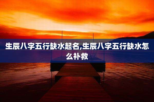 生辰八字五行缺水起名,生辰八字五行缺水怎么补救