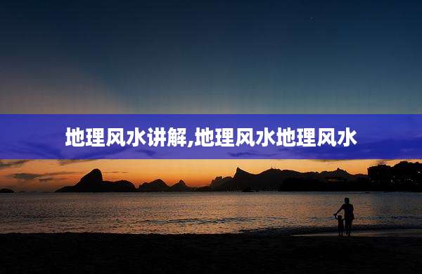 地理风水讲解,地理风水地理风水