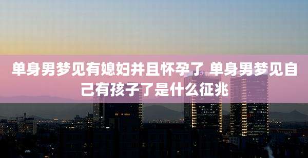 单身男梦见有媳妇并且怀孕了 单身男梦见自己有孩子了是什么征兆