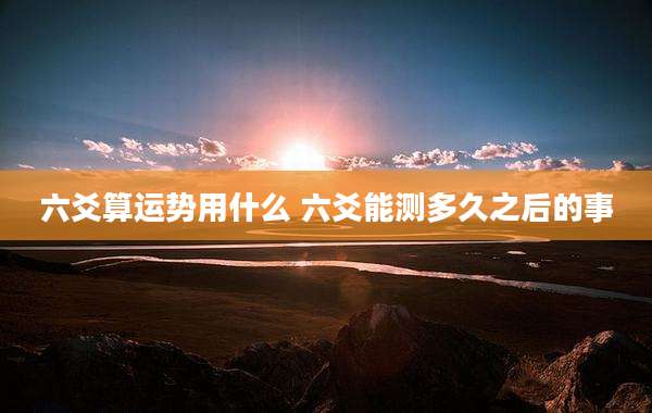 六爻算运势用什么 六爻能测多久之后的事