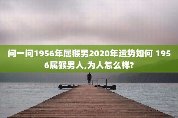 问一问1956年属猴男2020年运势如何 1956属猴男人,为人怎么样?