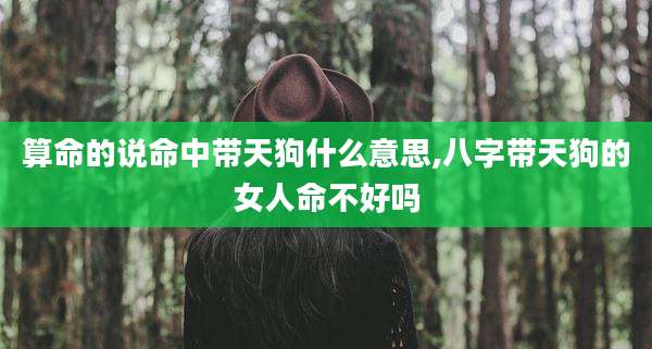 算命的说命中带天狗什么意思,八字带天狗的女人命不好吗