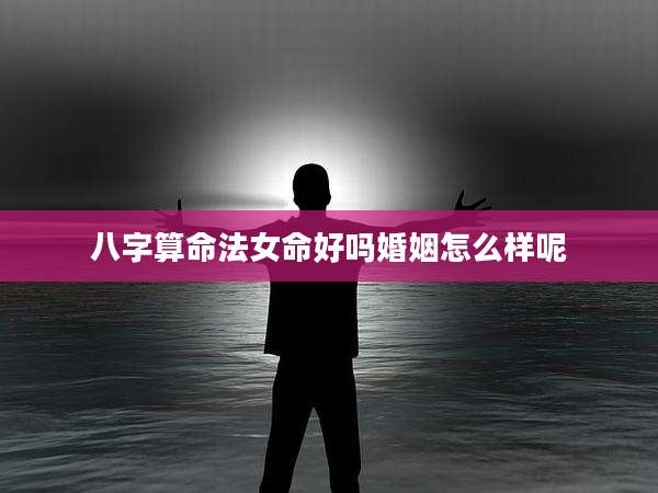 八字算命法女命好吗婚姻怎么样呢