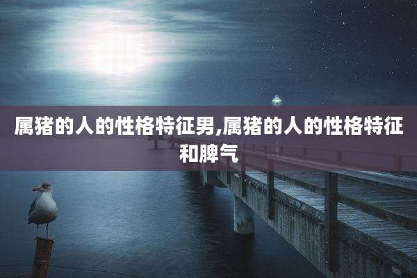 属猪的人的性格特征男,属猪的人的性格特征和脾气