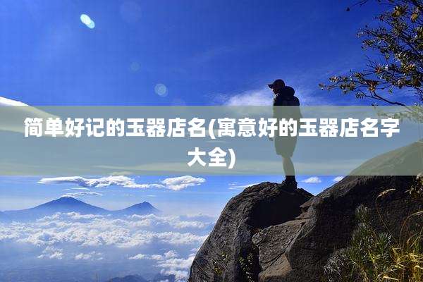 简单好记的玉器店名(寓意好的玉器店名字大全)