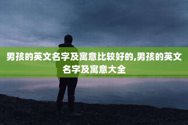 男孩的英文名字及寓意比较好的,男孩的英文名字及寓意大全