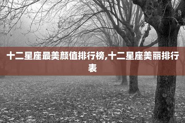 十二星座最美颜值排行榜,十二星座美丽排行表