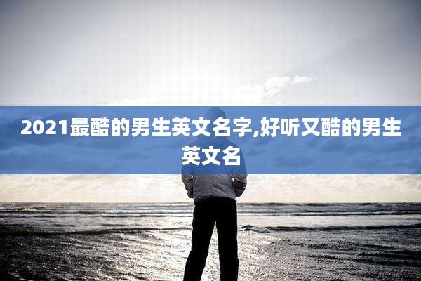 2021最酷的男生英文名字,好听又酷的男生英文名