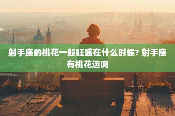射手座的桃花一般旺盛在什么时候? 射手座有桃花运吗