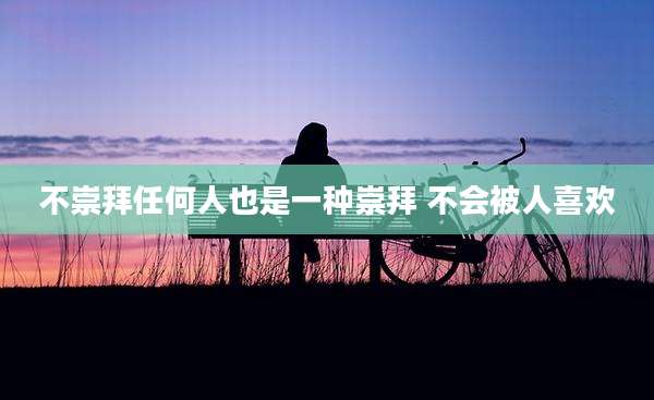 不崇拜任何人也是一种崇拜 不会被人喜欢