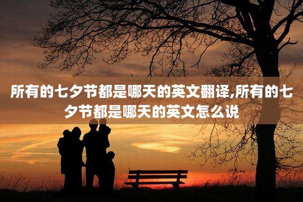 所有的七夕节都是哪天的英文翻译,所有的七夕节都是哪天的英文怎么说