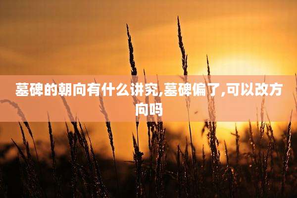 墓碑的朝向有什么讲究,墓碑偏了,可以改方向吗