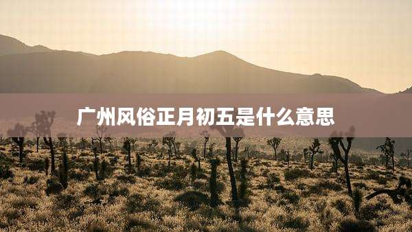 广州风俗正月初五是什么意思
