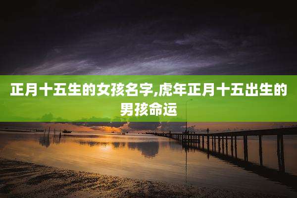 正月十五生的女孩名字,虎年正月十五出生的男孩命运